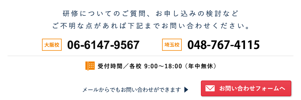 研修についてのご質問から、お申し込みの検討までなんでもお気軽にお問い合わせください。東京校：03-6914-0974　大阪校：06-6147-9567　受付 9:00～18:00（年中無休） メールでもお問い合わせができます。